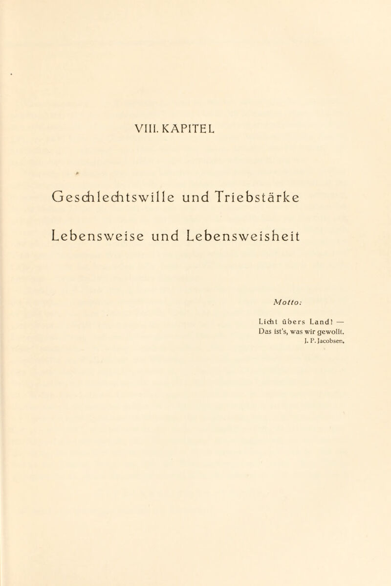 VIII. KAPITEL Geschlechts wille und Triebs türke Lebensweise und Lebensweisheit Motto: Licht übers Land! — Das ist’s, was wir gewollt. J. P. Jacobser.