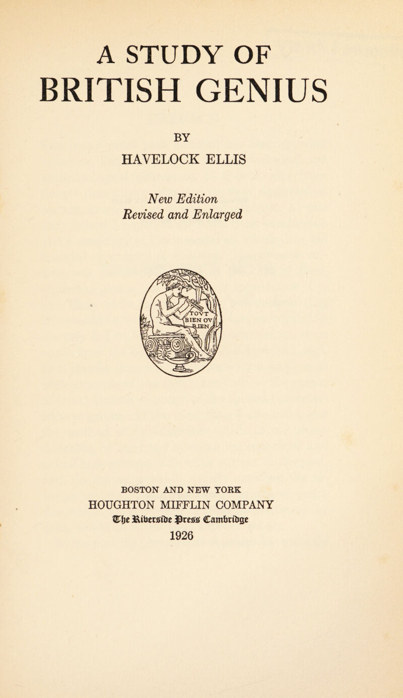 A STUDY OF BRITISH GENIUS BY HAVELOCK ELLIS New Edition Revised and Enlarged BOSTON AND NEW YORK HOUGHTON MIFFLIN COMPANY JUbetsibe $ress Cambridge 1926