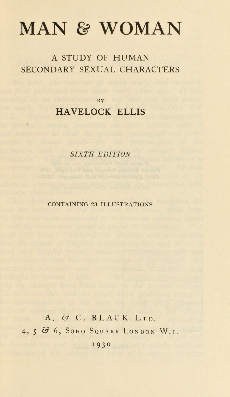 A STUDY OF HUMAN SECONDARY SEXUAL CHARACTERS BY HAVELOCK ELLIS SIXTH EDITION CONTAINING 23 ILLUSTRATIONS A. fc? C . BLACK Ltd. 4, 5 <y 6, Soho Square London W.i. 1930