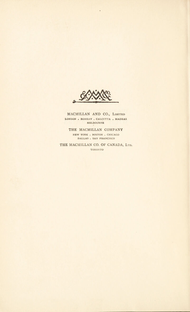 MACMILLAN AND CO., Limited LONDON , BOMBAY . CALCUTTA . MADRAS MELBOURNE / THE MACMILLAN COMPANY NEW YORK . BOSTON . CHICAGO DALLAS . SAN FRANCISCO THE MACMILLAN CO. OF CANADA, Ltd. TORONTO