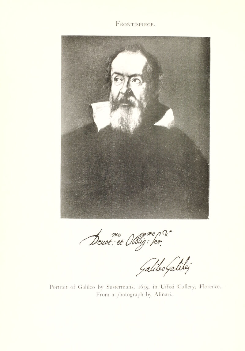 Frontispiece. Portrait of Galileo by Sustermans, 16^5, in Ufh/.i Gallery, Florence. Prom a photograph by Alinari.