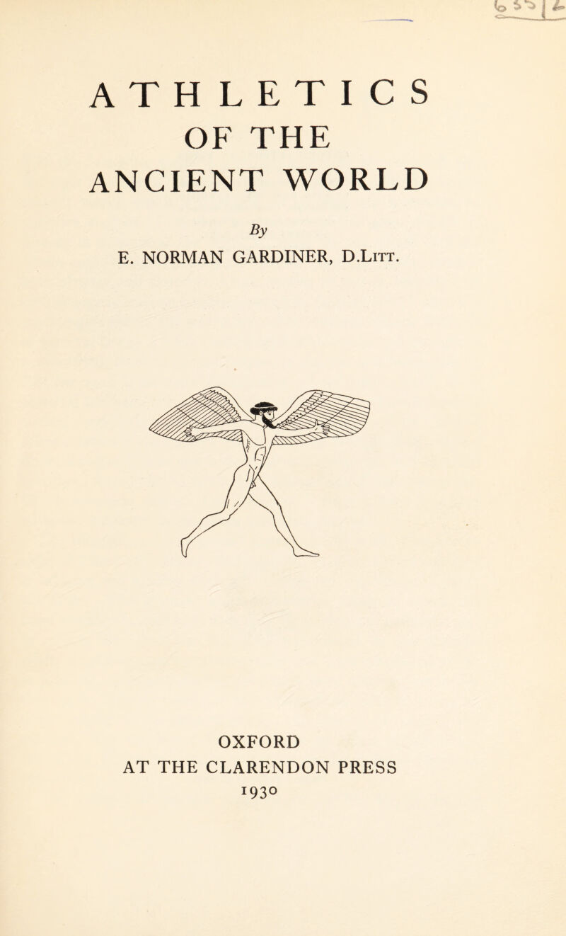 ATHLETICS OF THE ANCIENT WORLD By E. NORMAN GARDINER, D.Litt. OXFORD AT THE CLARENDON PRESS 1930