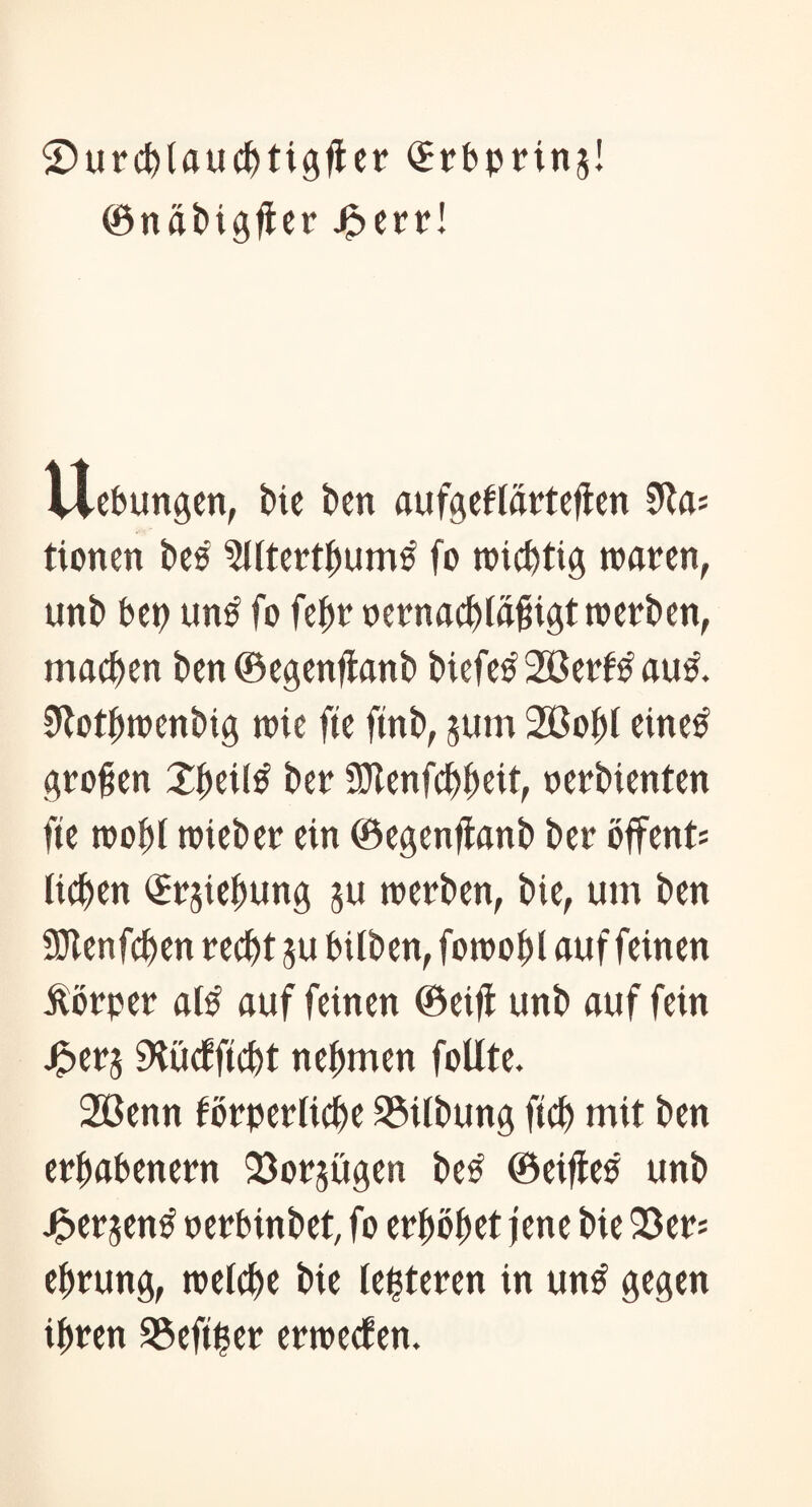 ©utchlauchtigfiet <£tbptinj! ©näbigftet Jg>errI Hebungen, bie ben aufgeflätteffen 0ta= tionen bes ?lltettbum£ fo wichtig waten, unb bet) un£ fo fehtoetnachläjngtwetben, machen ben ©egenftanb biefe£2öetf£aus. 9totbwenbig wie fte ftnb, jurn 2ßof)l eine£ großen Xbeitö bet SJtenfchheit, oetbienten fte wohl wiebet ein ©egenftanb bet öffents liehen ©tjiebung ju wetben, bie, um ben SOIenfchen techt j$u bilben, fowohl auf feinen Äotpet al£ auf feinen ©eift unb auf fein -fpetj SKüctftcht nehmen follte. 2ßenn fötpetliche S5ilbung ftch mit ben etbabenetn 33otjügen be£ ©eifteb unb ßetsen£ retbinbet, fo erhöhet jene bie 93et; ehtung, welche bie leiteten in un£ gegen ihten 2$eftl?er erwecken.