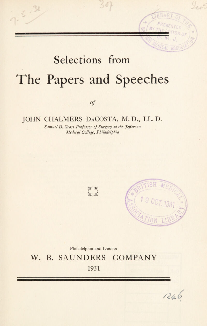 Selections from The Papers and Speeches of JOHN CHALMERS DaCOSTA, M. D., LL. D. Samuel D. Gross Professor of Surgery at the Jefferson Medical College, Philadelphia Philadelphia and London W. B. SAUNDERS COMPANY 1931 *