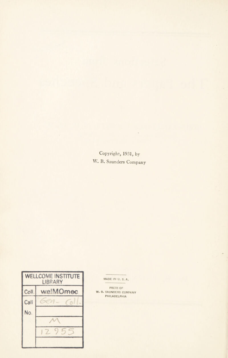 Copyright, 1931, by W. B. Saunders Company WELLCOME INSTITUTE LIBRARY Coll. welMOmec Call No. A\ MADE IN U. S. A. PRESS OF W. B. SAUNDERS COMPANY PHILADELPHIA