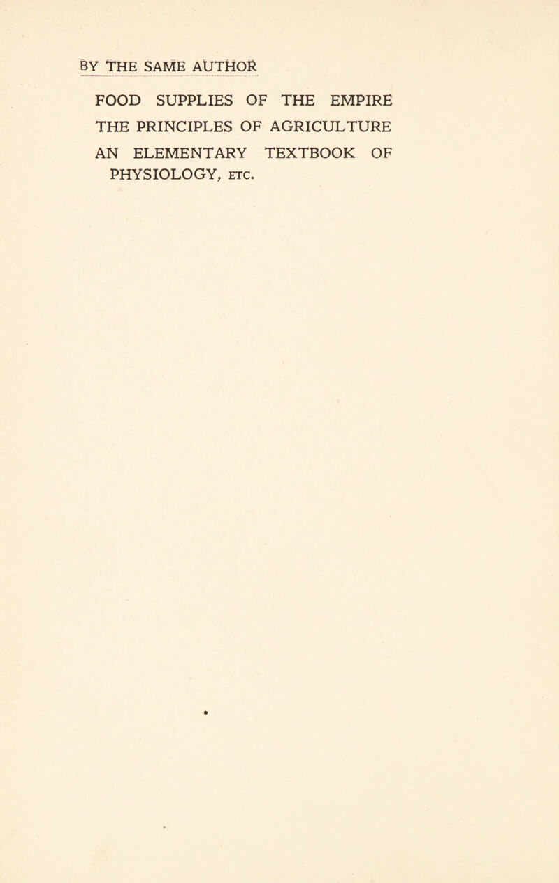 BY THE SAME AUTHOR FOOD SUPPLIES OF THE EMPIRE THE PRINCIPLES OF AGRICULTURE AN ELEMENTARY TEXTBOOK OF PHYSIOLOGY, etc*