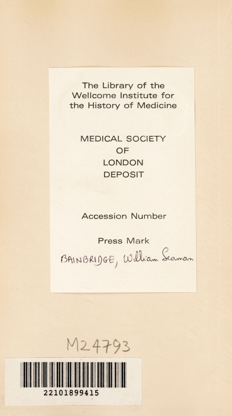 The Library of the Wellcome Institute for the History of Medicine MEDICAL SOCIETY OF LONDON DEPOSIT Accession Number Press Mark Mi. 4?93 22101899415
