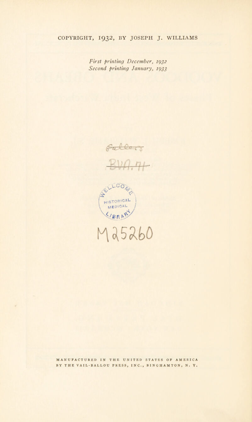 COPYRIGHT, 1932, BY JOSEPH J. WILLIAMS First printing December, 1932 Second printing January, 1933 M\ o(52i>£) MANUFACTURED IN THE UNITED STATES OF AMERICA BY THE VAIL-BALLOU PRESS, INC., BINGHAMTON, N. Y.