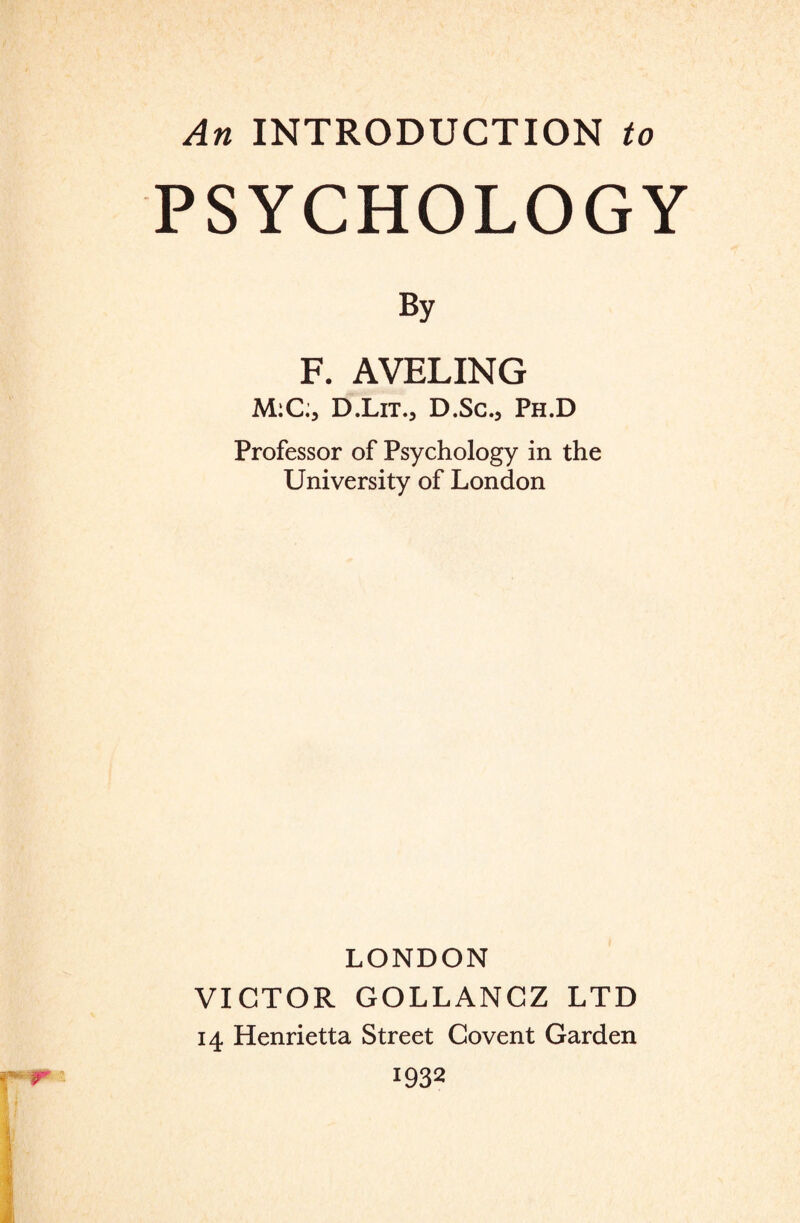 PSYCHOLOGY By F. AVELING M:C;, D.Lit0 D.Sc.3 Ph.D Professor of Psychology in the University of London LONDON VICTOR GOLLANCZ LTD 14 Henrietta Street Covent Garden 1932