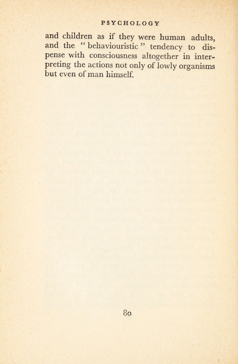 and children as if they were human adults, and the “ behaviouristic 55 tendency to dis¬ pense with consciousness altogether in inter¬ preting the actions not only of lowly organisms but even of man himself.