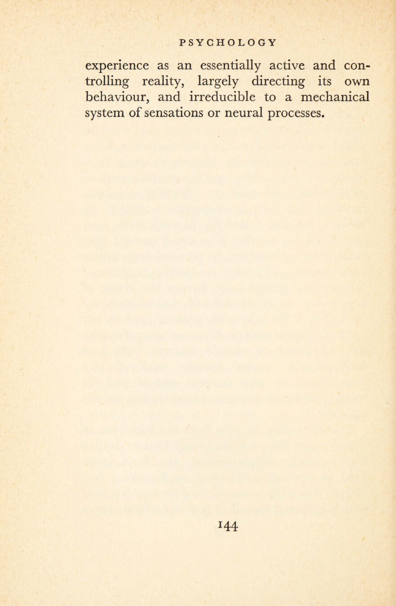 experience as an essentially active and con¬ trolling reality, largely directing its own behaviour, and irreducible to a mechanical system of sensations or neural processes.