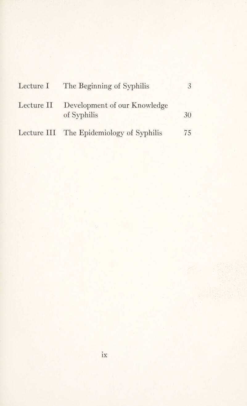 Lecture II Development of our Knowledge of Syphilis 30 Lecture III The Epidemiology of Syphilis 75