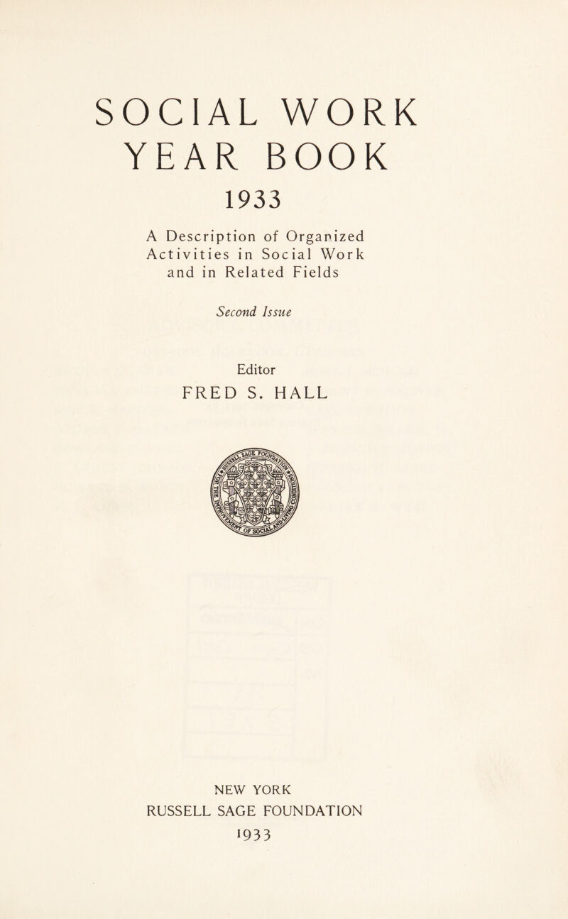 SOCIAL WORK YEAR BOOK 1933 A Description of Organized Activities in Social Work and in Related Fields Second Issue Editor FRED S. HALL NEW YORK RUSSELL SAGE FOUNDATION 1933