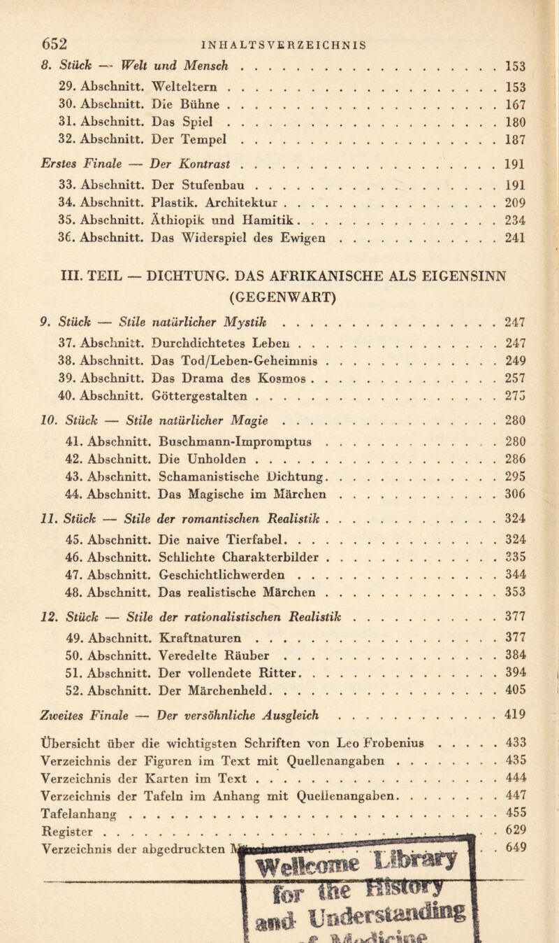 8. Stück — Welt und Mensch.153 29. Abschnitt. Welteltern.153 30. Abschnitt. Die Bühne.167 31. Abschnitt. Das Spiel.180 32. Abschnitt. Der Tempel.187 Erstes Finale — Der Kontrast.191 33. Abschnitt. Der Stufenbau.191 34. Abschnitt. Plastik. Architektur.209 35. Abschnitt. Äthiopik und Hamitik.234 36. Abschnitt. Das Widerspiel des Ewigen.241 III. TEIL — DICHTUNG. DAS AFRIKANISCHE ALS EIGENSINN (GEGENWART) 9. Stück — Stile natürlicher Mystik.247 37. Abschnitt. Durchdichtetes Leben.247 38. Abschnitt. Das Tod/Leben-Geheimnis . ..249 39. Abschnitt. Das Drama des Kosmos.257 40. Abschnitt. Göttergestalten.275 10. Stück — Stile natürlicher Magie.280 4L Abschnitt. Buschmann-Impromptus.. . 280 42. Abschnitt. Die Unholden.286 43. Abschnitt. Schamanistische Dichtung.295 44. Abschnitt. Das Magische im Märchen.306 11. Stück — Stile der romantischen Realistik.324 45. Abschnitt. Die naive Tierfabel.324 46. Abschnitt. Schlichte Charakterbilder.335 47. Abschnitt. Geschichtlichwerden.344 48. Abschnitt. Das realistische Märchen.353 12. Stück — Stile der rationalistischen Realistik.377 49. Abschnitt. Kraftnaturen.377 50. Abschnitt. Veredelte Räuber.384 51. Abschnitt. Der vollendete Ritter.394 52. Abschnitt. Der Märchenheld.405 Zweites Finale — Der versöhnliche Ausgleich .419 Übersicht über die wichtigsten Schriften von Leo Frobenius Verzeichnis der Figuren im Text mit Quellenangaben . . Verzeichnis der Karten im Text. Verzeichnis der Tafeln im Anhang mit Quellenangaben. . Tafelanhang.. Register. Verzeichnis der abgedruckten 433 435 444 447 455 629 649
