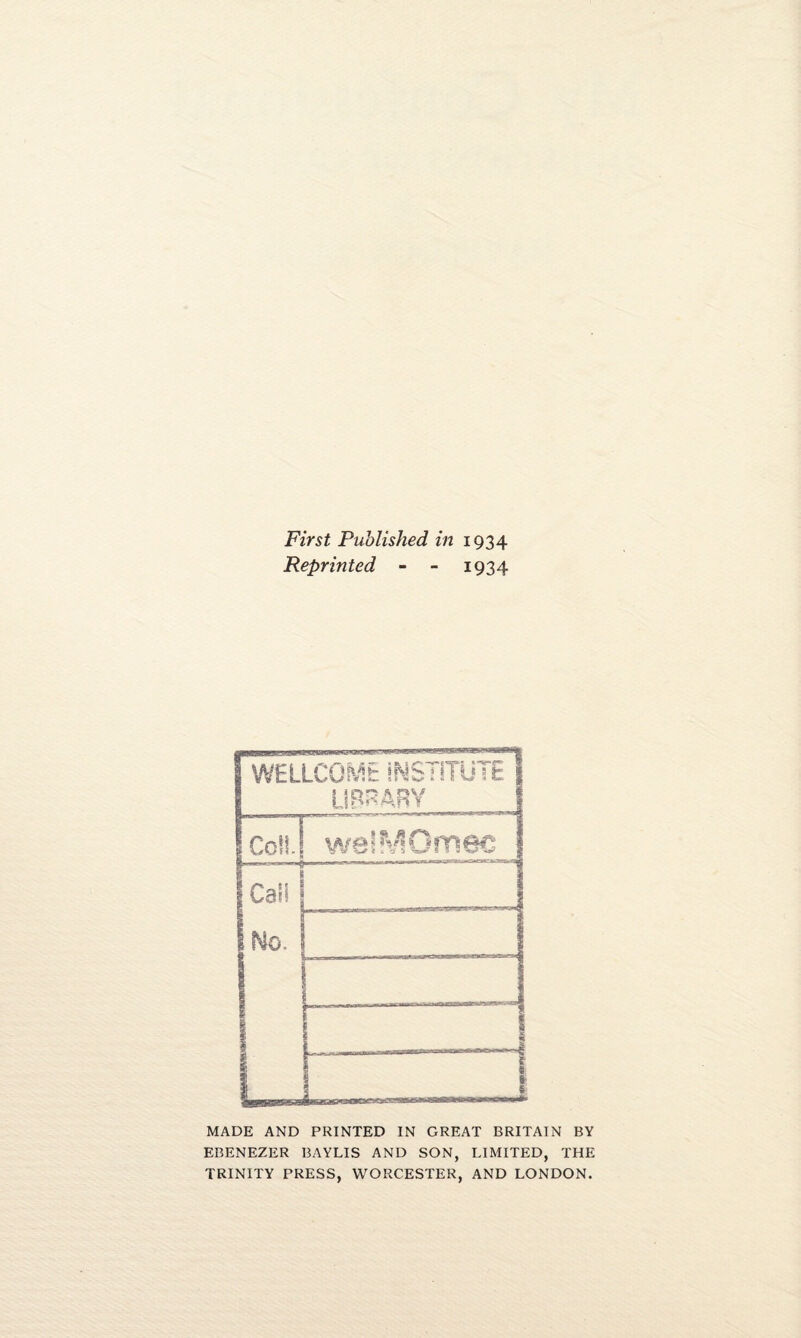 First Published in 1934 Reprinted - - 1934 MADE AND PRINTED IN GREAT BRITAIN BY EBENEZER BAYLIS AND SON, LIMITED, THE TRINITY PRESS, WORCESTER, AND LONDON.