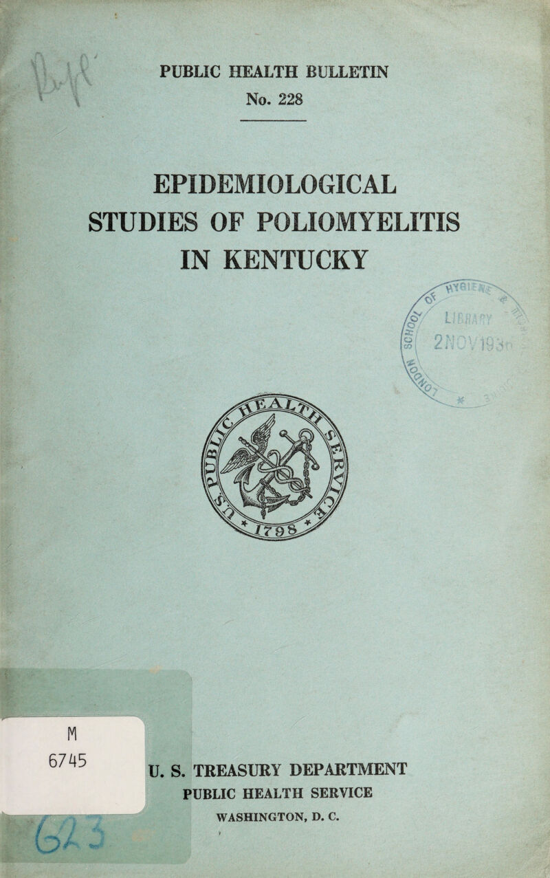 PUBLIC HEALTH BULLETIN No. 228 EPIDEMIOLOGICAL STUDIES OF POLIOMYELITIS IN KENTUCKY M 6745 U. S. TREASURY DEPARTMENT PUBLIC HEALTH SERVICE WASHINGTON, D. C.