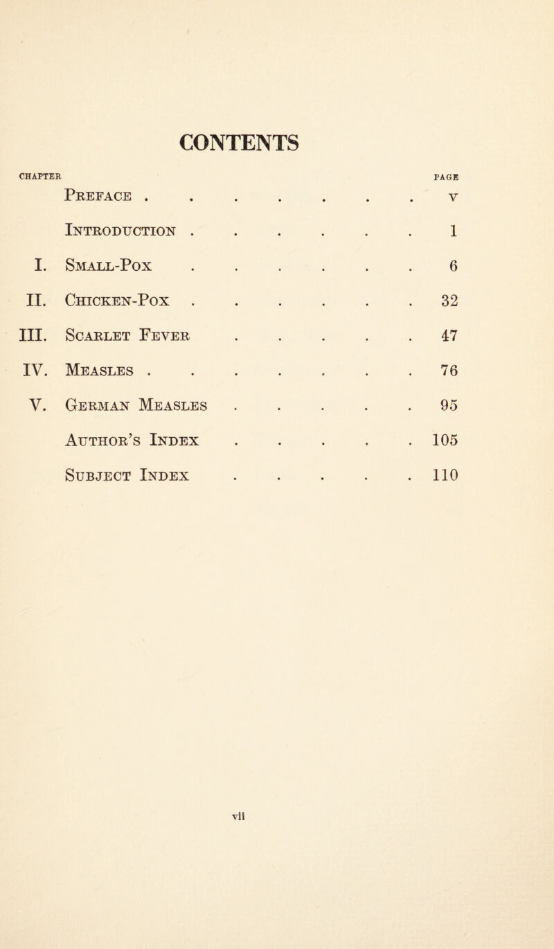 CONTENTS CHAPTER Preface . Introduction . I. Small-Pox II. Chicken-Pox III. Scarlet Fever IV. Measles . V. German Measles Author’s Index Subject Index