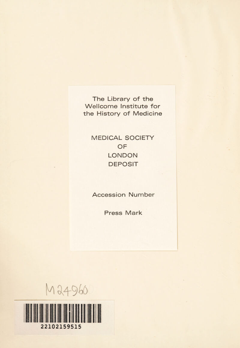 The Library of the Wellcome Institute for the History of Medicine MEDICAL SOCIETY OF LONDON DEPOSIT Accession Number Press Mark OaO)L 22102159515