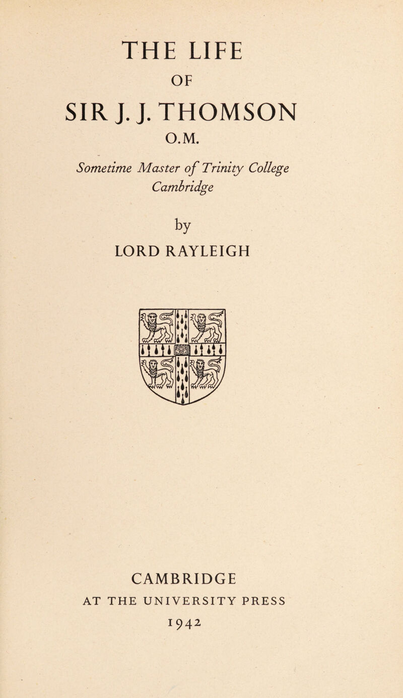 OF SIR J. J. THOMSON O.M. Sometime Master of Trinity College Cambridge by LORD RAYLEIGH CAMBRIDGE AT THE UNIVERSITY PRESS 1942