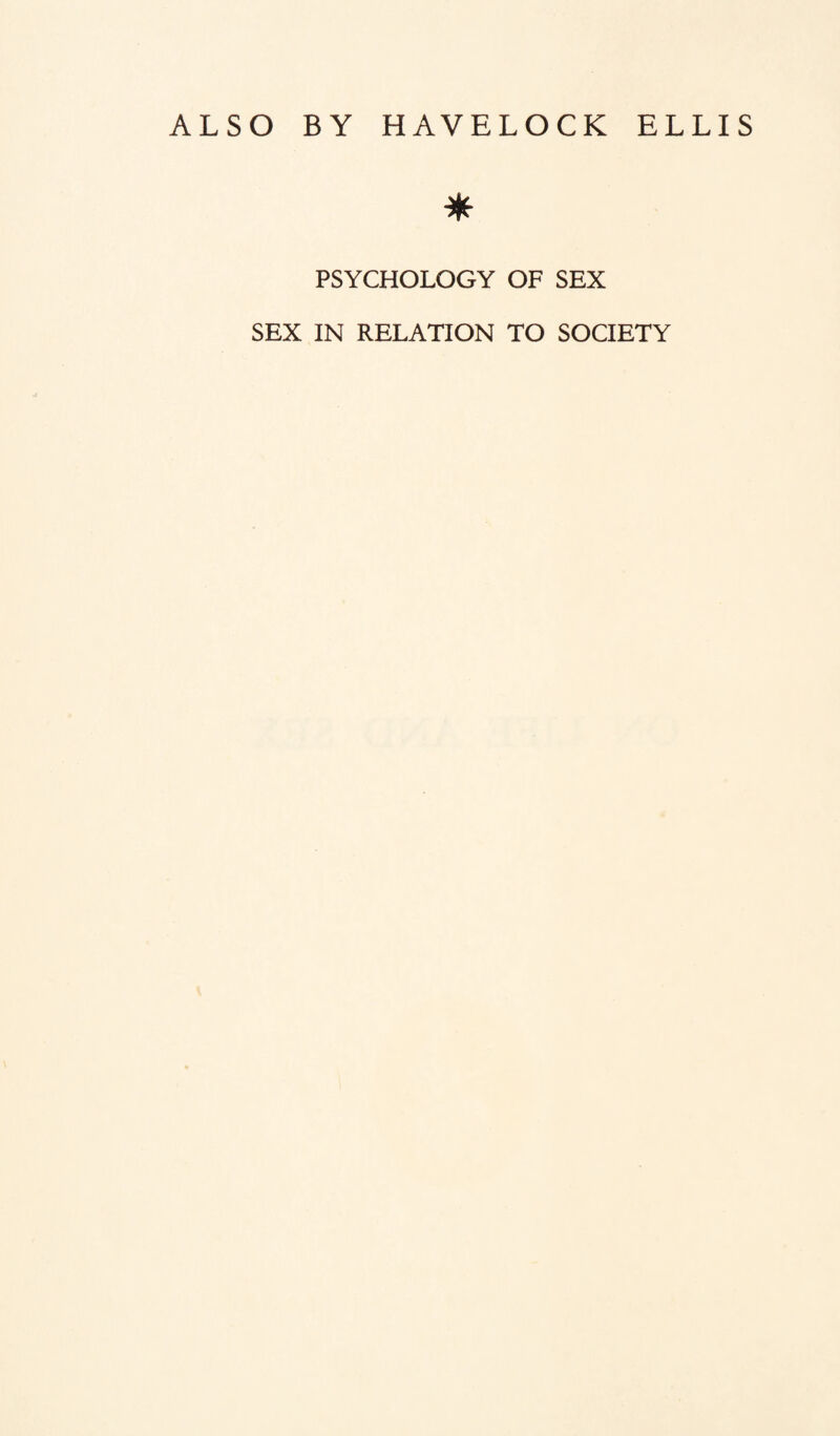 ALSO BY HAVELOCK ELLIS * PSYCHOLOGY OF SEX SEX IN RELATION TO SOCIETY