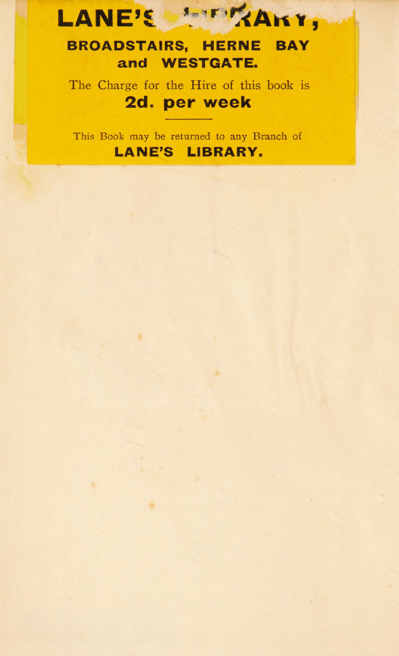 LANE’S ’ r<<AHi, BROADSTAIRS, HERNE BAY and WESTGATE. The Charge for the Hire of this book is 2d. per week This Book may be returned to any Branch of LANE’S LIBRARY.