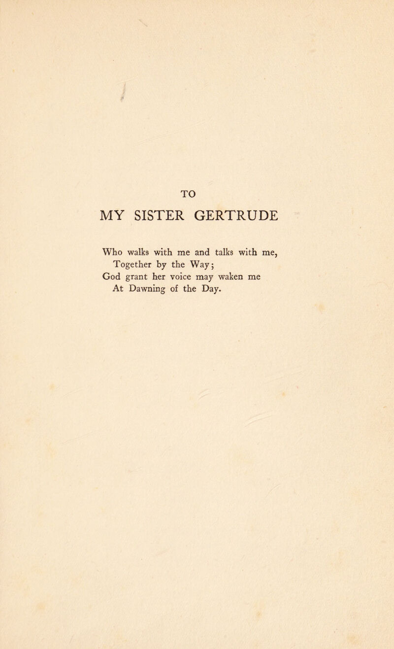 MY SISTER GERTRUDE Who walks with me and talks with me, Together by the Way; God grant her voice may waken me At Dawning of the Day.