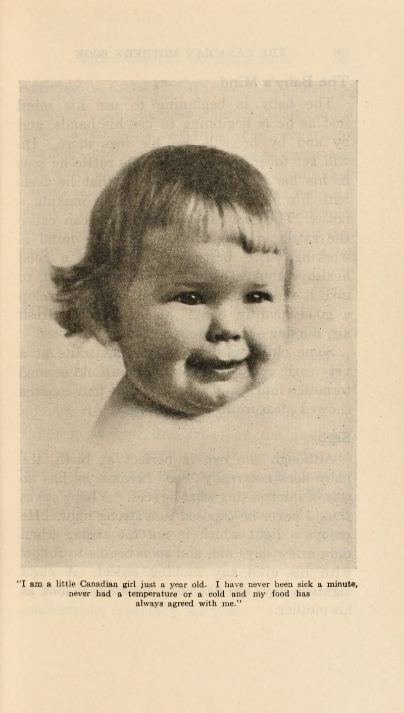 “I am a little Canadian girl just a year old. I have never been sick a minute, never had a temperature or a cold and my food has always agreed with me.
