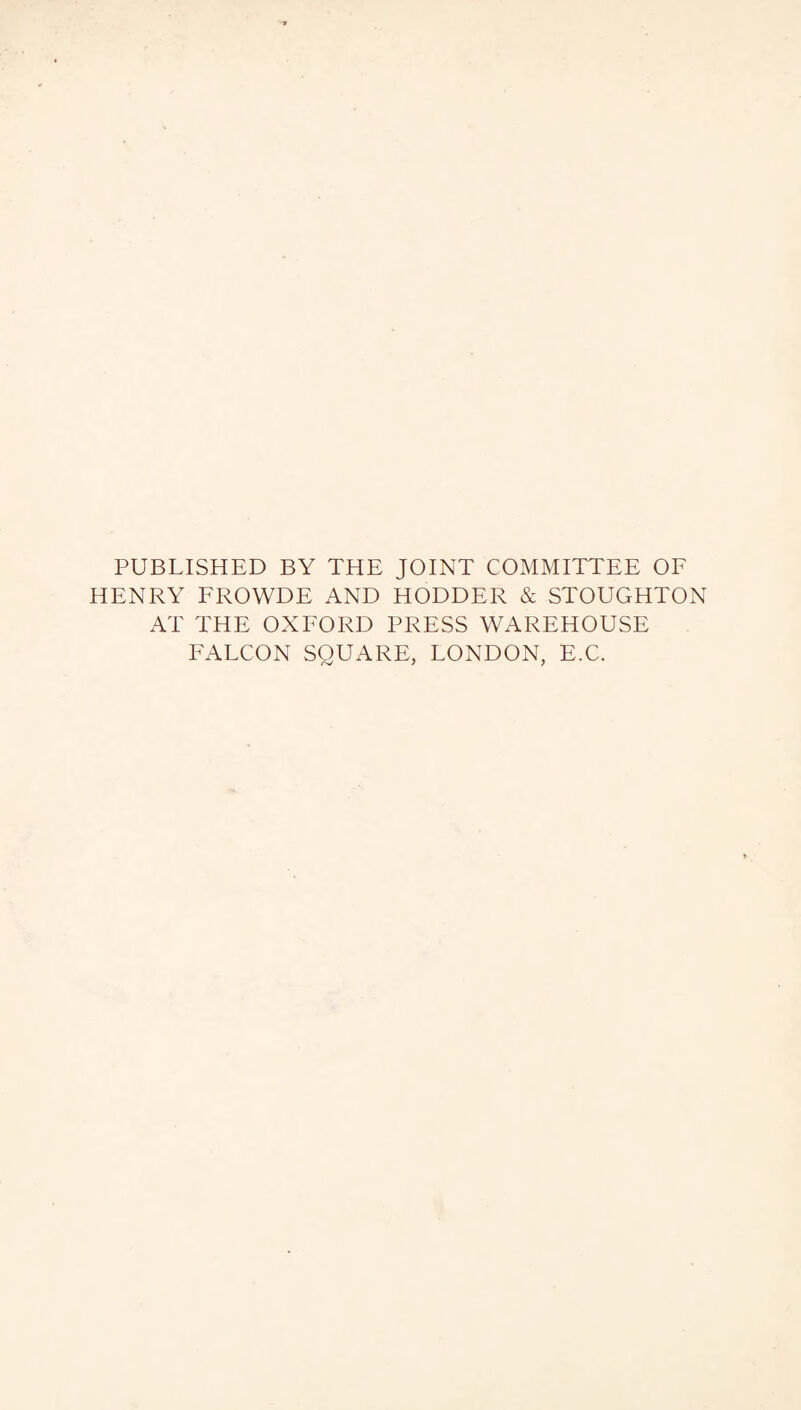 PUBLISHED BY THE JOINT COMMITTEE OF HENRY FROWDE AND HODDER & STOUGHTON AT THE OXFORD PRESS WAREHOUSE FALCON SQUARE, LONDON, E.C.