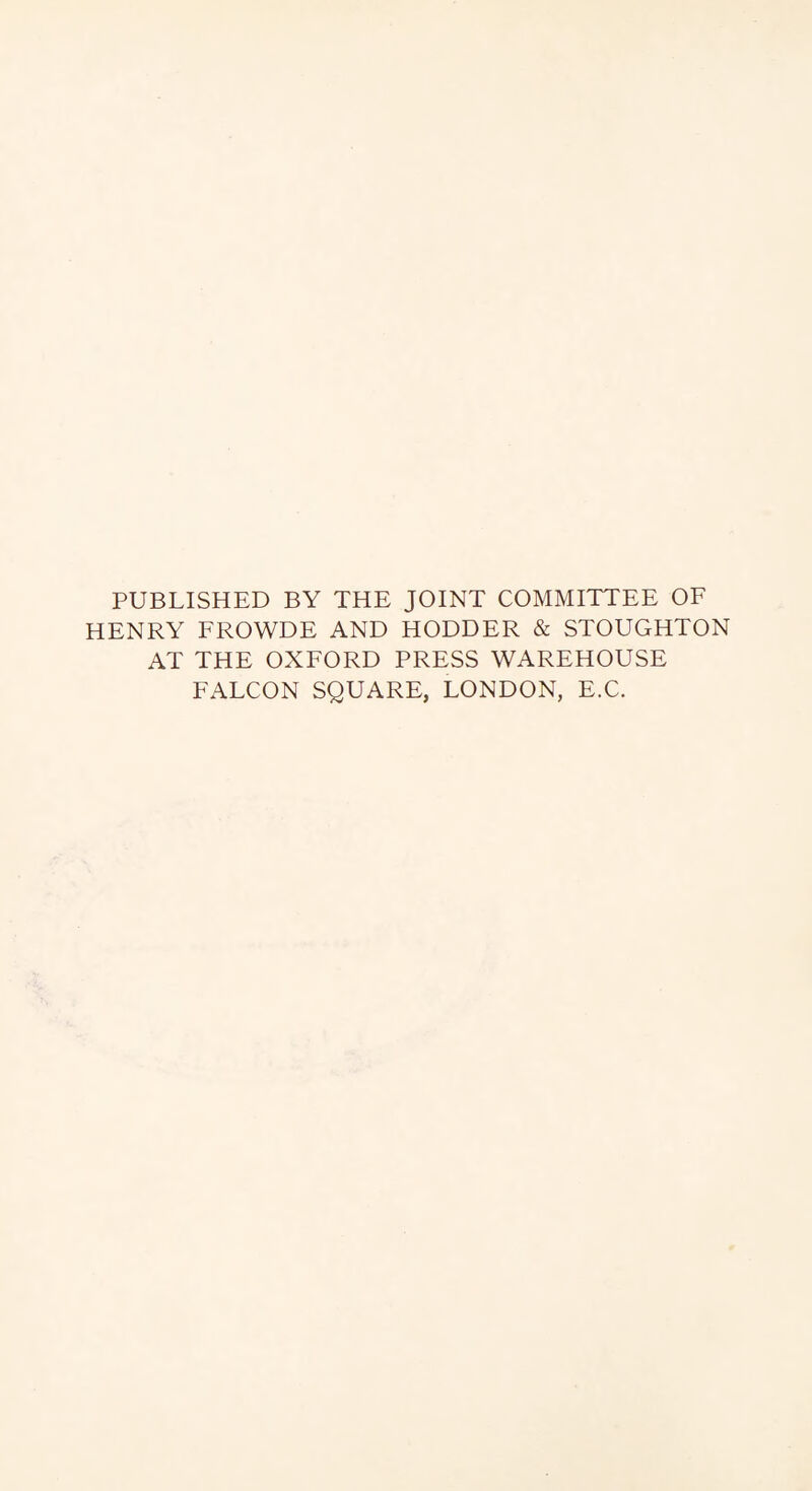 PUBLISHED BY THE JOINT COMMITTEE OF HENRY FROWDE AND HODDER & STOUGHTON AT THE OXFORD PRESS WAREHOUSE FALCON SQUARE, LONDON, E.C.