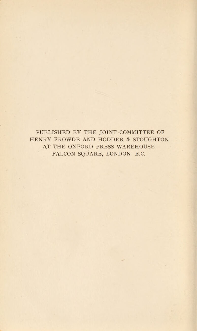 PUBLISHED BY THE JOINT COMMITTEE OF HENRY FROWDE AND HODDER & STOUGHTON AT THE OXFORD PRESS WAREHOUSE FALCON SQUARE, LONDON E.C.