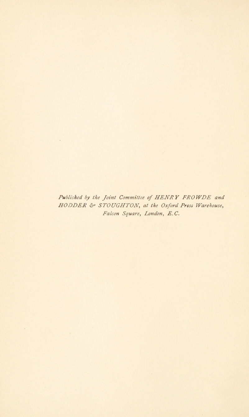 Published by the Joint Committee of HENRY FROWDE and HO ODER 6- STOUGHTON, at the Oxford Press Warehouse, Falcon Square, London, E. C.