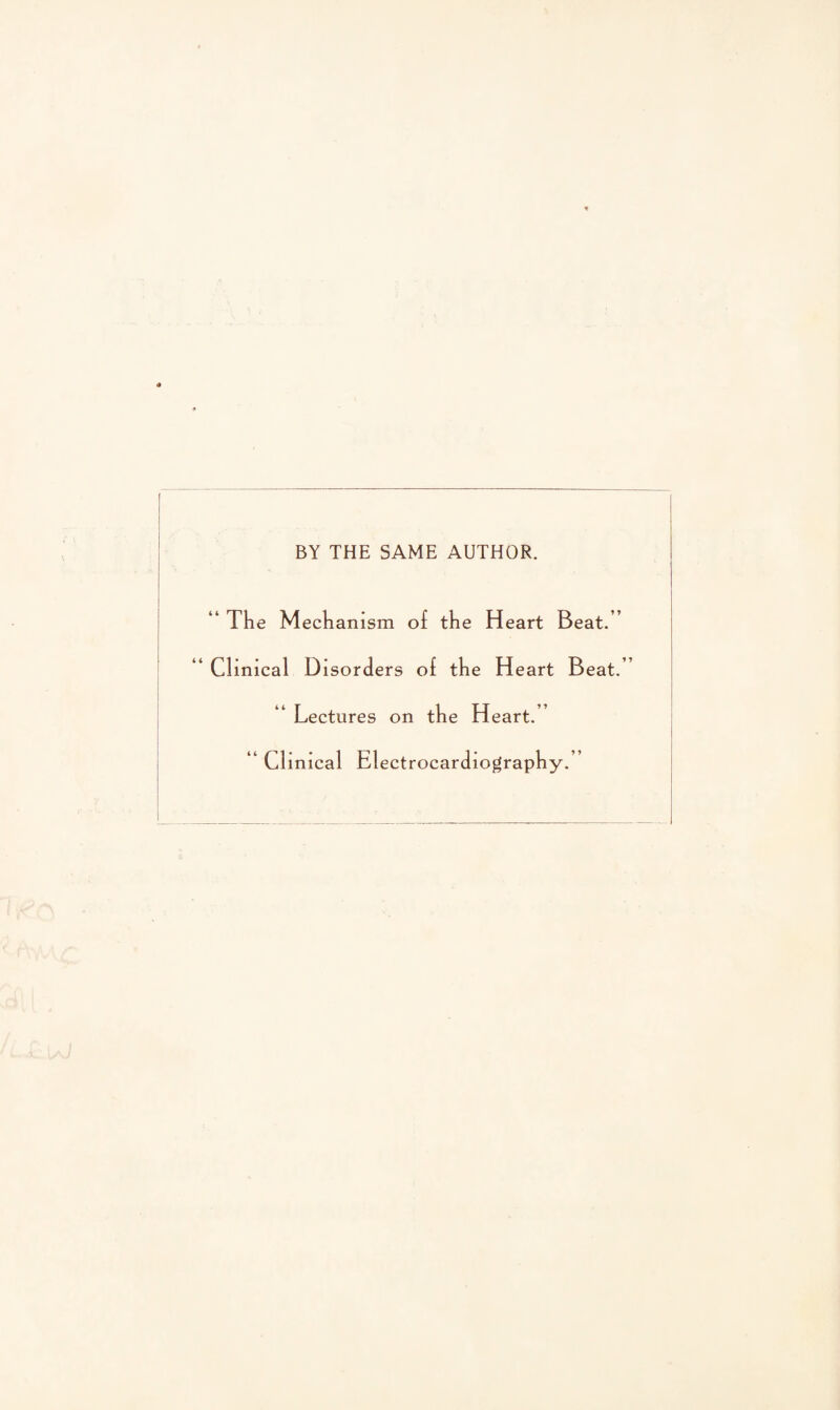 BY THE SAME AUTHOR. t 4 “ The Mechanism of the Heart Beat.” Clinical Disorders of the Heart Beat. “ Lectures on the H eart.” “Cl inical Electrocardiography.”