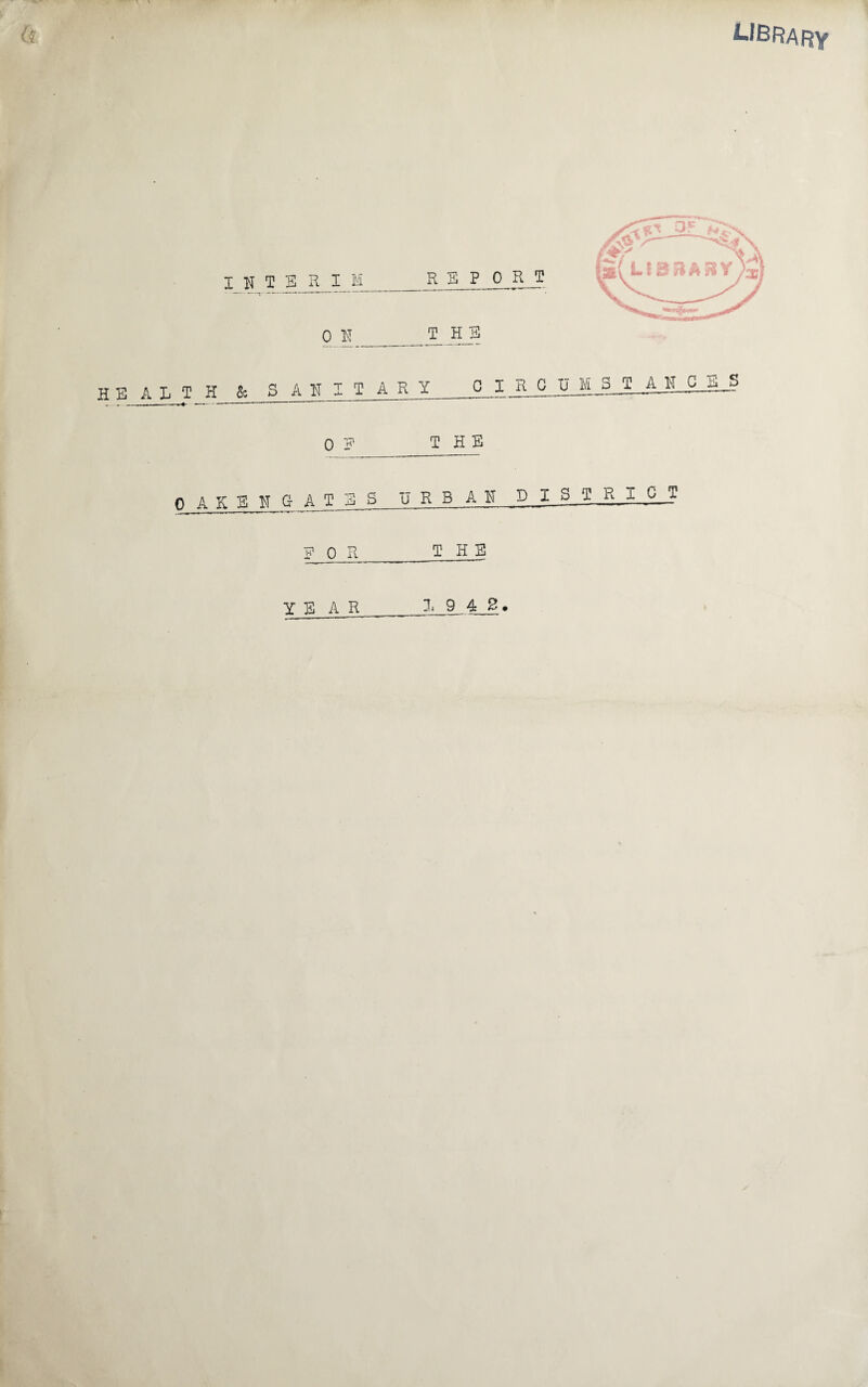 LIBRARY r (t I H T E R I_ M_REP 0 R T OlT_T__HB HEALTH & S AH I T A R Y_0 I R G U _M 3 T A QJLg 0 ? THE OAKEN GATES URBAN DISTRI C_T R Q r_THE YEAR L 9 4 2. i