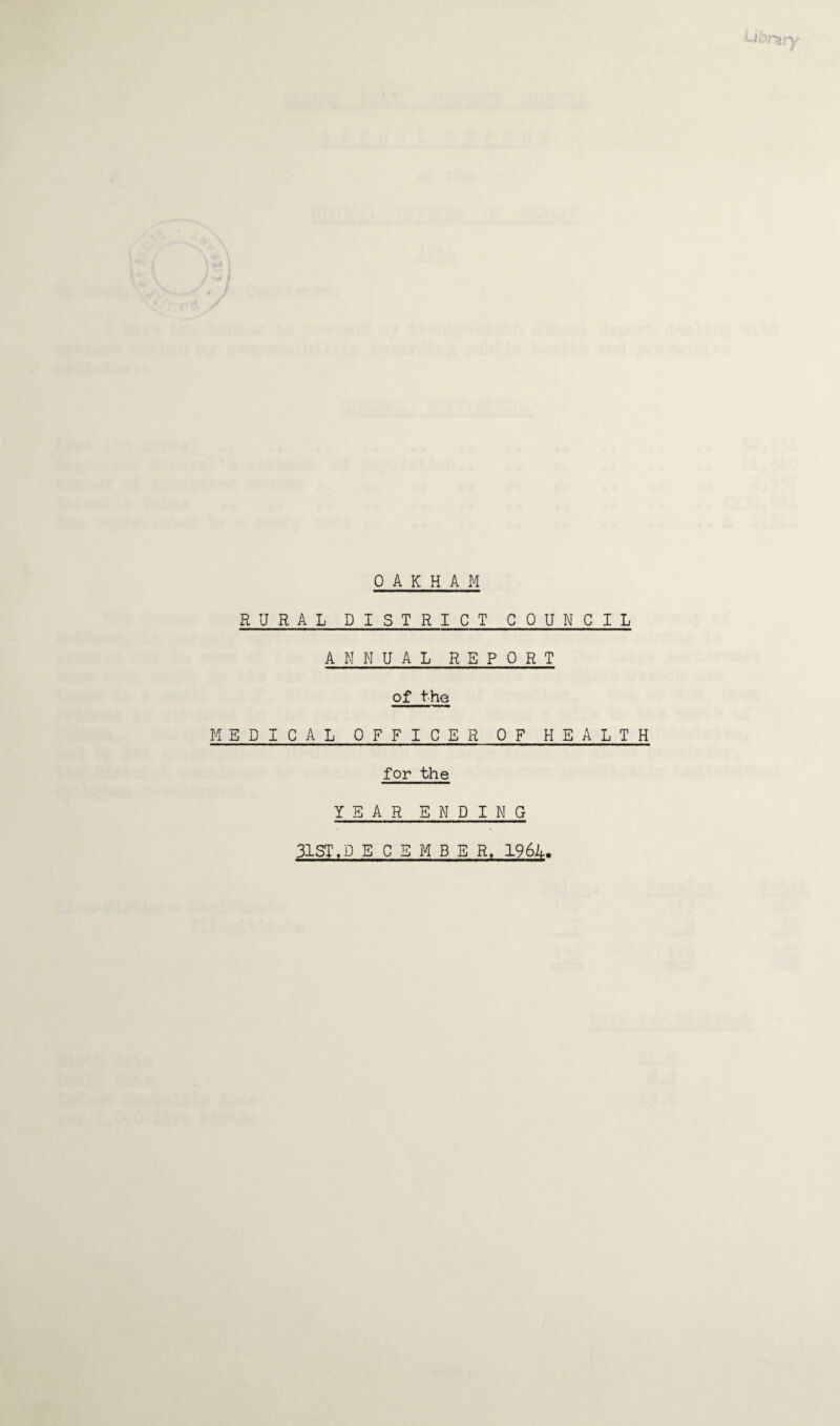 uorary OAKHAM RURAL DISTRICT COUNCIL ANNUAL REPORT of the MEDICAL OFFICER OF HEALTH for the YEAR ENDING 31ST, D E C S M B E R, 1964.