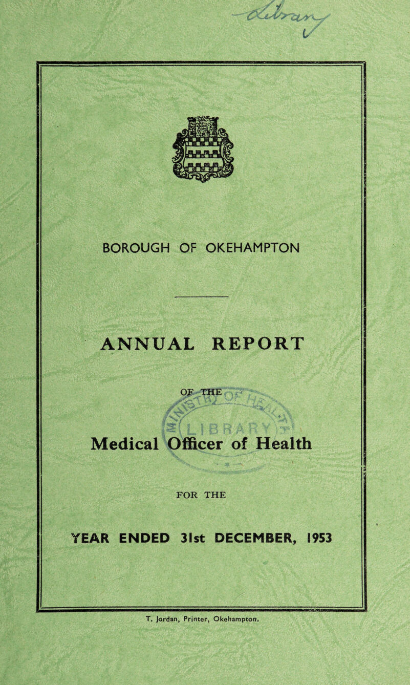 ANNUAL REPORT OF THE fvV 4 «!»* { Medical Officer of Health FOR THE YEAR ENDED 31st DECEMBER, 1953 T, Jordan, Printer, Okehampton.