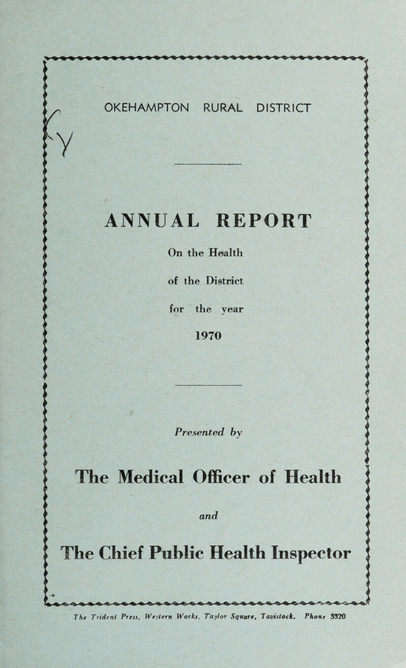 Presented by The Medical Officer of Health 1 The Chief Public Health Inspector OKEHAMPTON RURAL DISTRICT ANNUAL REPORT On the Health of the District for the year 1970 The Trident Press, Western Works, Taylor Square, Tavistock. Phone 3320