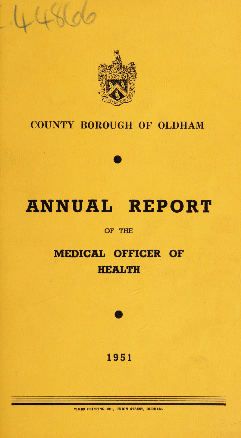 tip i\ t -w, COUNTY BOROUGH OF OLDHAM ANNUAL REPORT OF THE MEDICAL OFFICER OF HEALTH 1951 TTMB8 PRINTING 00., IJNION 8TRKBT, OLDHAM.