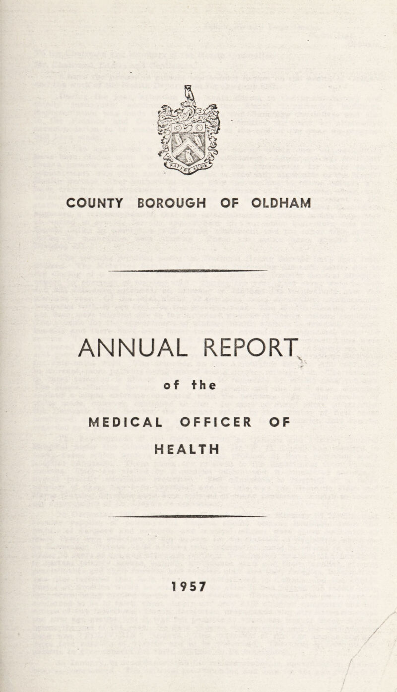 COUNTY BOROUGH OF OLDHAM ANNUAL REPORT * -i* of the MEDICAL OFFICER OF HEALTH 1957