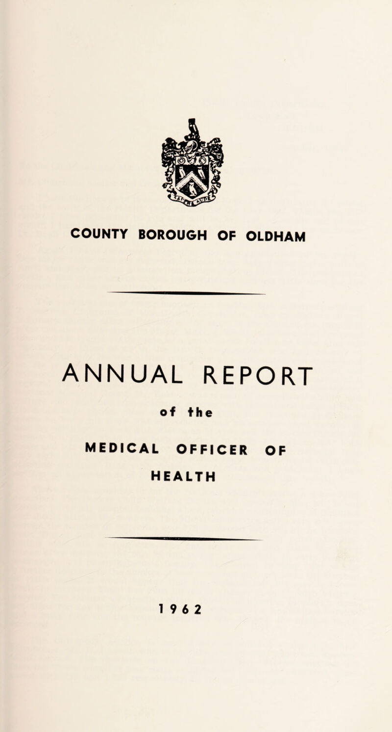 COUNTY BOROUGH OF OLDHAM ANNUAL REPORT @# the MEDICAL OFFICER OF HEALTH