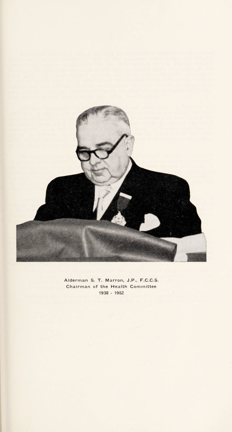 Alderman S. T. Marron, J.P., F.C.C.S. Chairman of the Health Committee 1938 - 1962