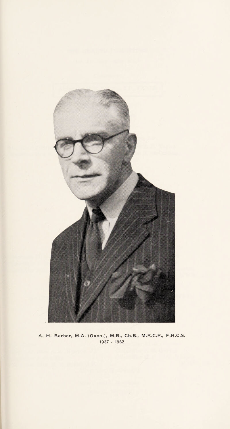 A. H. Barber, M.A. (Oxon.), M.B., Ch.B., M.R.C.P., F.R.C.S. 1937 - 1962