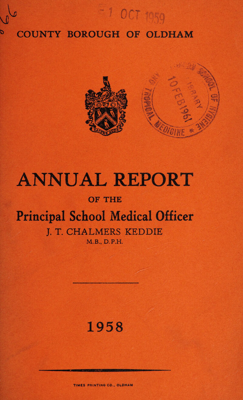 ANNUAL REPORT OF THE Principal School Medical Officer J. T. CHALMERS KEDDIE M.B.. D.P.K 1958 TIMES PRINTING CO., OLDHAW