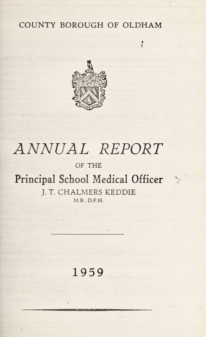 COUNTY BOROUGH OF OLDHAM s ANNUAL REPORT OF THE Principal School Medical Officer J. T. CHALMERS KEDDIE M.B., D.P.H. 1959