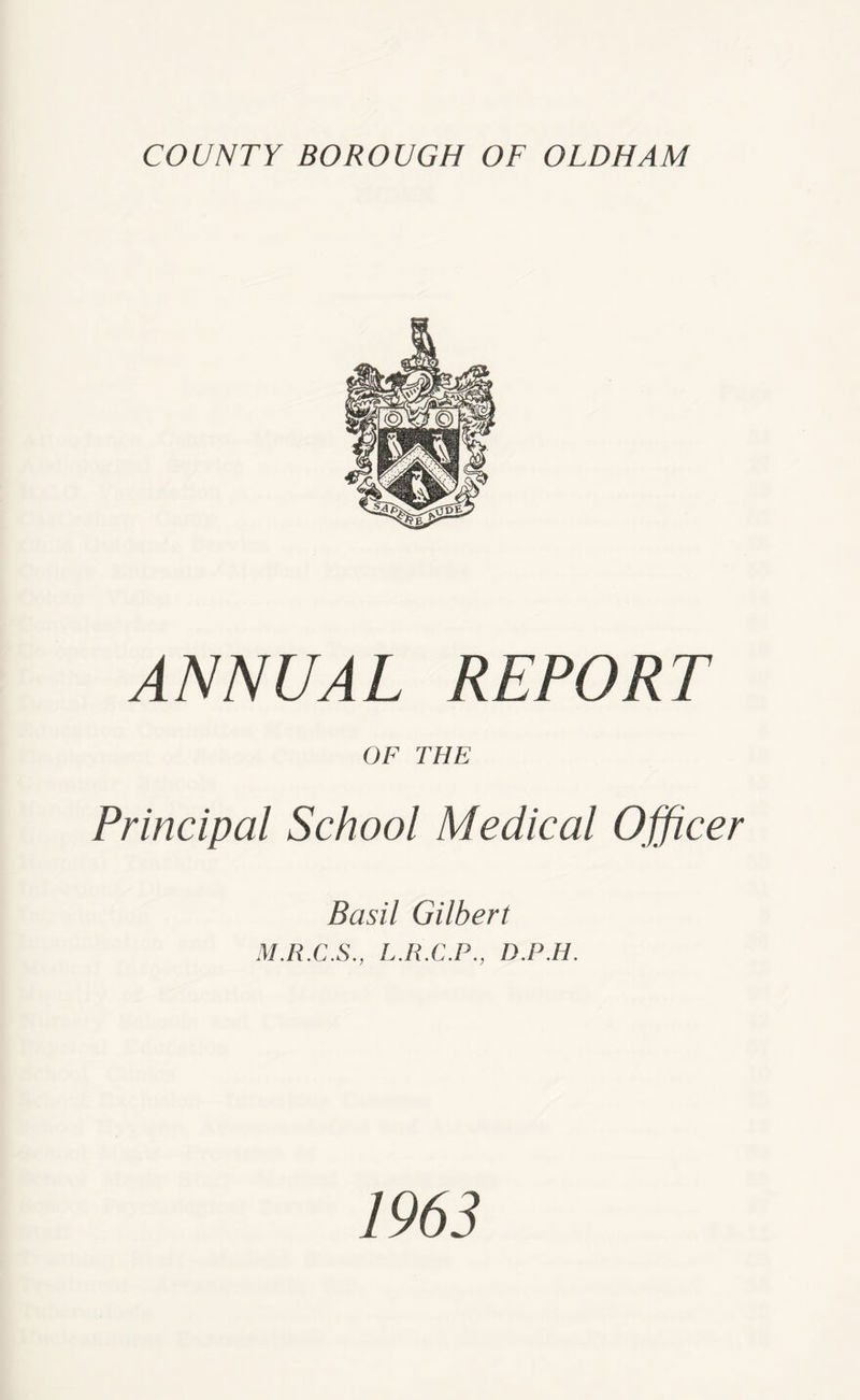 ANNUAL REPORT OF THE Principal School Medical Officer Basil Gilbert M.R.C.S., L.R.C.P., D.P.H. 1963