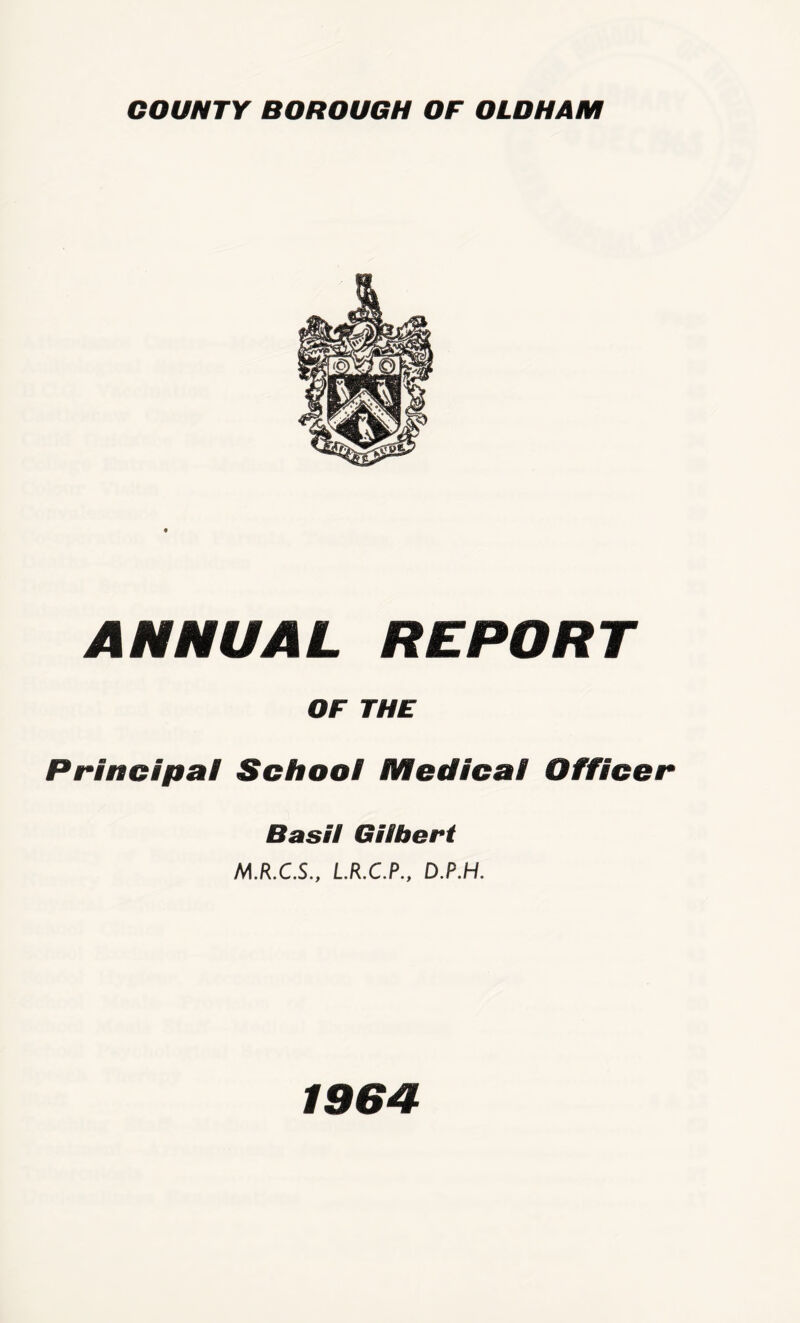 ANNUAL REPORT OF THE Principal School Medical Officer Basil Gilbert M.R.C.S., L.R.C.P., D.P.H. 1964