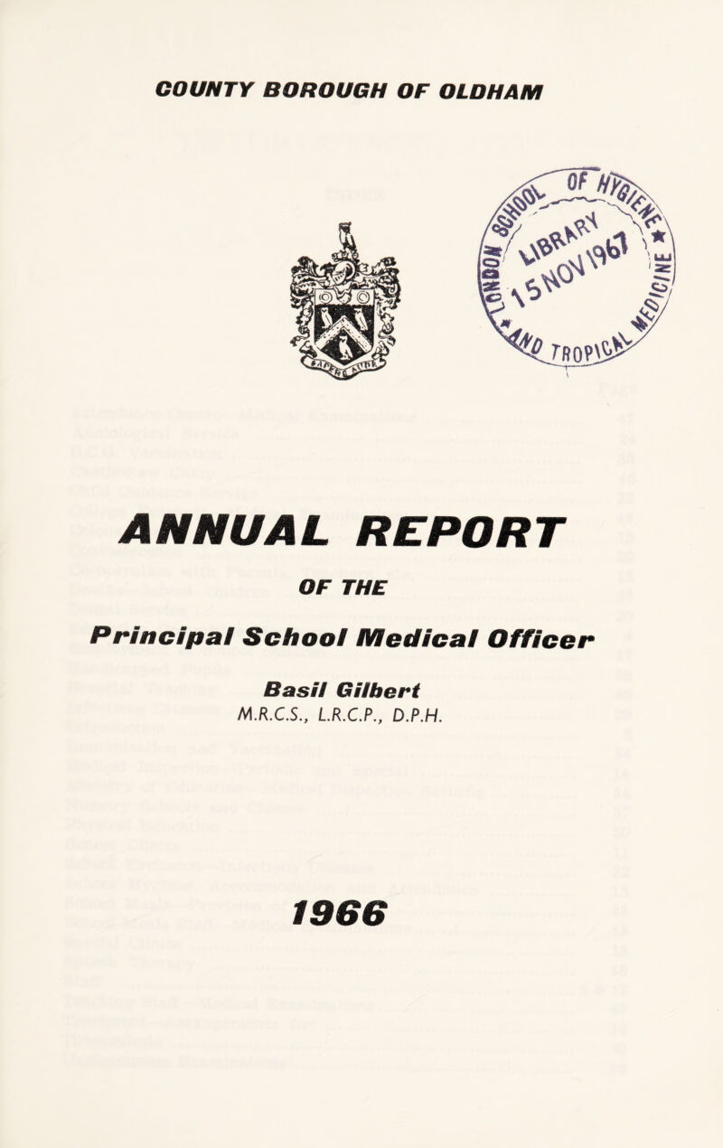 ANNUAL REPORT OF THE Principal School Medical Officer Basil Gilbert M.R.C.S., L.R.C.P., D.P.H. 1966