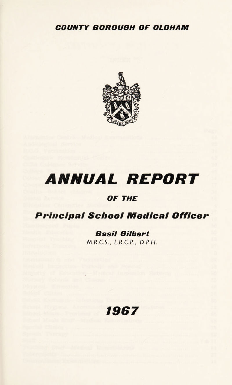 ANNUAL REPORT OF THE Principal School Medical Officer Basil Gilbert M.R.C.S., L.R.C.P., D.P.H. 1967