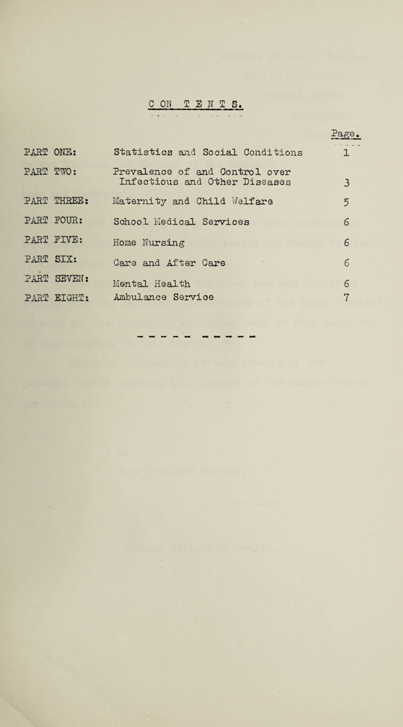C ON TENTS* PART ONE: PART TWO: PART THREE: PART POUR: PART PIYE: PART SIX: PART SEVEN: PART EIGHT: Statistics and Social Conditions Prevalence of and Control over Infectious and Other Diseases Maternity and Child Welfare School Medical Services Home Nursing Care and After Care Mental Health Ambulance Service Page. 1 3 5 6 6 6 6 7