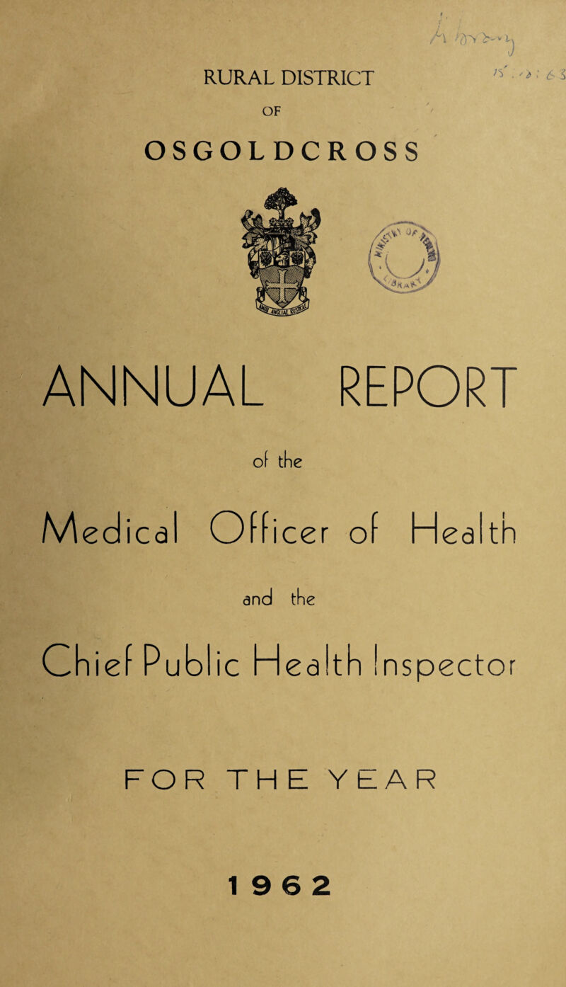 RURAL DISTRICT 7r> vi 3 A OSGOLDCROSS ANNUAL REPORT of the Medica Officer of Health Chief Public Health Inspector FOR THE YEAR