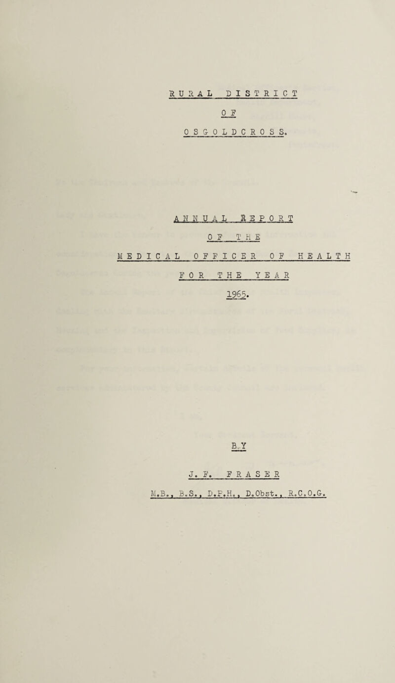 SURAL DISTRICT 0 F 0 s & OLDCROSS. A N N U AL EEPORT C iF THE A L OF F I C E R OF FOR THE YEAR 1965. B-Y J. F« FRASER M.B., B.S., D.F.H,, DoObst., R.C.O.G-